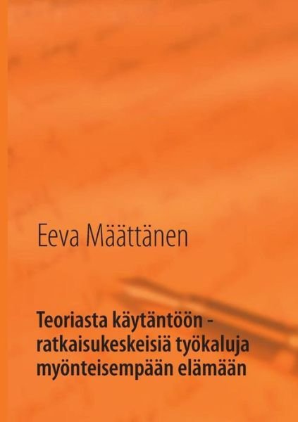 Cover for Eeva Maattanen · Teoriasta Kaytantoon - Ratkaisukeskeisia Tyokaluja Myonteisempaan Elamaan (Paperback Bog) [Finnish edition] (2013)
