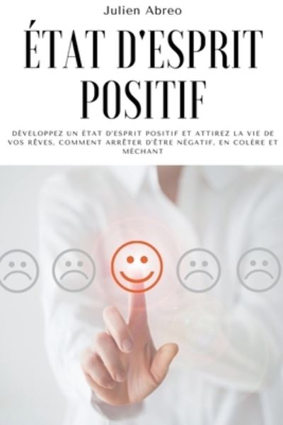 Cover for Julien Abreo · Etat d'esprit positif: Developpez un etat d'esprit positif et attirez la vie de vos reves, Comment arreter d'etre negatif, en colere et mechant (Paperback Book) (2021)
