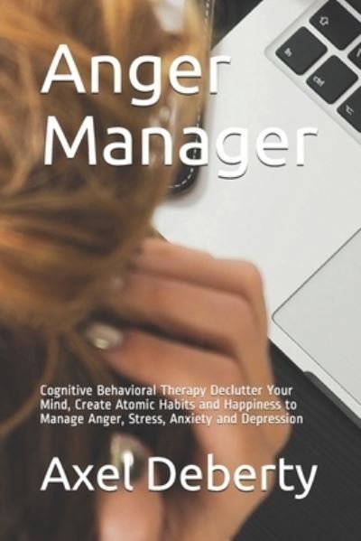 Cover for Axel Deberty · Anger Manager: Cognitive Behavioral Therapy Declutter Your Mind, Create Atomic Habits and Happiness to Manage Anger, Stress, Anxiety and Depression (Taschenbuch) (2021)