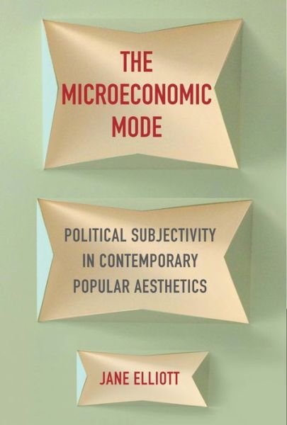 Cover for Jane Elliott · The Microeconomic Mode: Political Subjectivity in Contemporary Popular Aesthetics (Inbunden Bok) (2018)