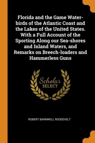 Cover for Robert Barnwell Roosevelt · Florida and the Game Water-Birds of the Atlantic Coast and the Lakes of the United States. with a Full Account of the Sporting Along Our Sea-Shores and Inland Waters, and Remarks on Breech-Loaders and Hammerless Guns (Paperback Book) (2018)