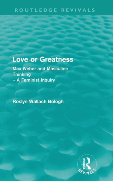 Cover for Roslyn Bologh · Love or greatness (Routledge Revivals): Max Weber and masculine thinking - Routledge Revivals (Hardcover Book) (2009)