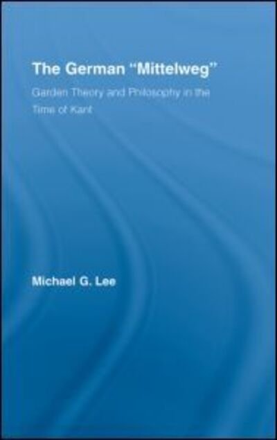 Cover for Michael G. Lee · The German Mittelweg: Garden Theory and Philosophy in the Time of Kant - Studies in Philosophy (Hardcover Book) [Annotated edition] (2007)