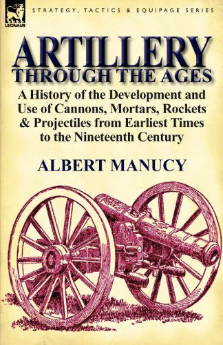 Cover for Albert Manucy · Artillery Through the Ages: A History of the Development and Use of Cannons, Mortars, Rockets &amp; Projectiles from Earliest Times to the Nineteenth (Taschenbuch) (2011)