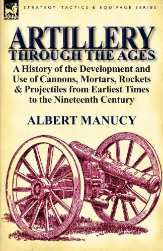 Albert Manucy · Artillery Through the Ages: A History of the Development and Use of Cannons, Mortars, Rockets & Projectiles from Earliest Times to the Nineteenth (Paperback Book) (2011)