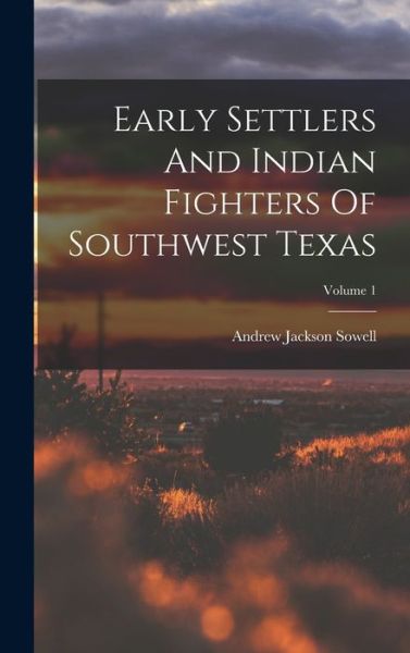 Cover for Andrew Jackson Sowell · Early Settlers and Indian Fighters of Southwest Texas; Volume 1 (Book) (2022)