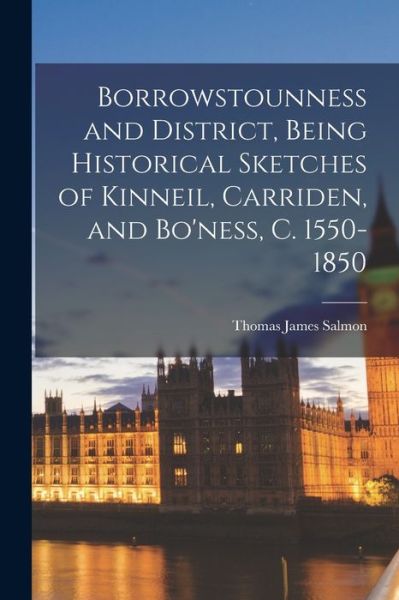 Cover for Thomas James Salmon · Borrowstounness and District, Being Historical Sketches of Kinneil, Carriden, and Bo'ness, C. 1550-1850 (Book) (2022)