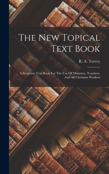 Cover for R. A. (Reuben Archer) 1856-1 Torrey · New Topical Text Book; a Scripture Text Book for the Use of Ministers, Teachers, and All Christian Workers (Book) (2022)