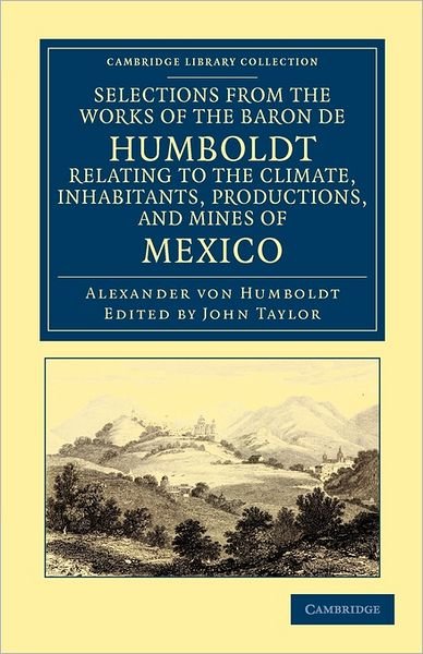 Cover for Alexander von Humboldt · Selections from the Works of the Baron de Humboldt, Relating to the Climate, Inhabitants, Productions, and Mines of Mexico - Cambridge Library Collection - Latin American Studies (Paperback Book) (2011)