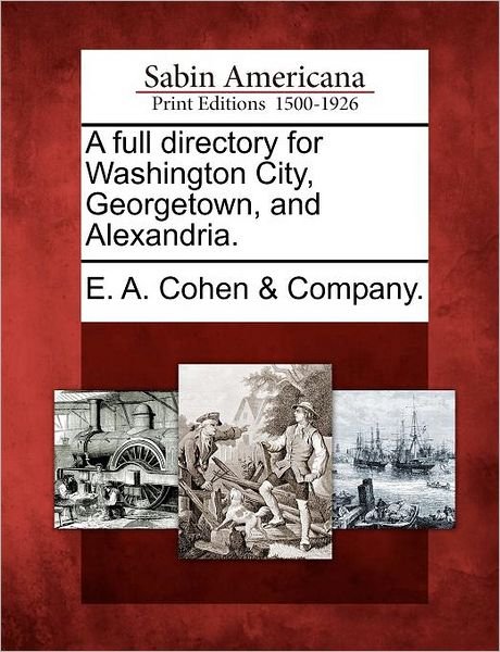 A Full Directory for Washington City, Georgetown, and Alexandria. - E a Cohen & Company - Books - Gale Ecco, Sabin Americana - 9781275832749 - February 22, 2012