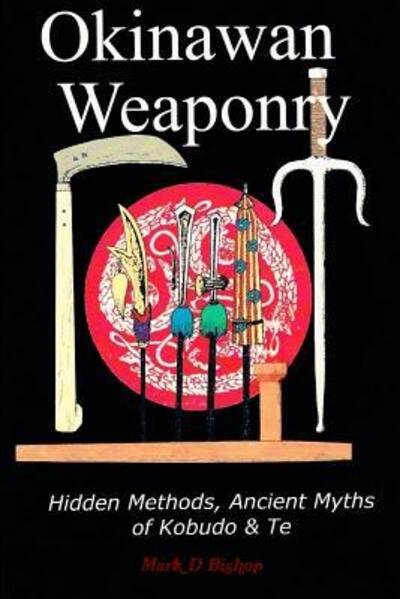 Cover for Mark D Bishop · Okinawan Weaponry, Hidden Methods, Ancient Myths of Kobudo &amp; Te (Pocketbok) (2017)