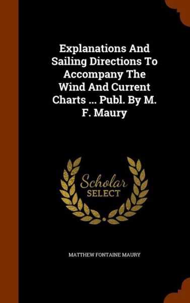 Cover for Matthew Fontaine Maury · Explanations and Sailing Directions to Accompany the Wind and Current Charts ... Publ. by M. F. Maury (Hardcover Book) (2015)