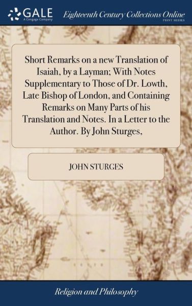 Short Remarks on a New Translation of Isaiah, by a Layman; With Notes Supplementary to Those of Dr. Lowth, Late Bishop of London, and Containing Remarks on Many Parts of His Translation and Notes. in a Letter to the Author. by John Sturges, - John Sturges - Books - Gale Ecco, Print Editions - 9781385719749 - April 25, 2018