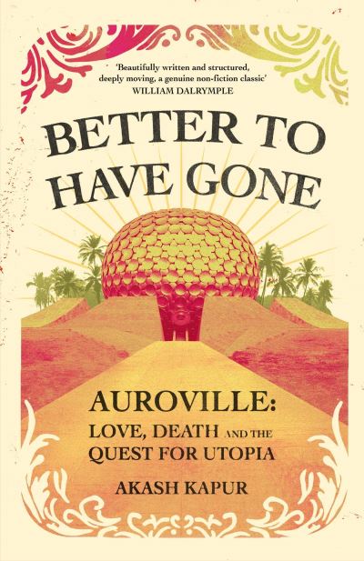 Cover for Akash Kapur · Better To Have Gone: Love, Death and the Quest for Utopia in Auroville (Hardcover Book) (2021)