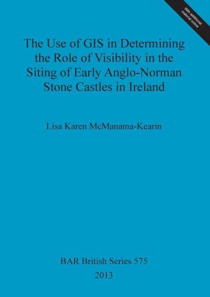 Cover for Lisa Karen McManama-Kearin · The Use of GIS in Determining the Role of Visibility in the Siting of Early Anglo-Norman Stone Castles in Ireland (Book) (2013)