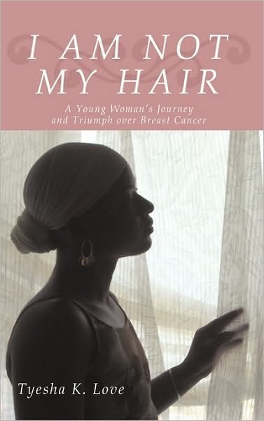 I Am Not My Hair: a Young Woman's Journey and Triumph over Breast Cancer - Tyesha K. Love - Livros - iUniverse - 9781440191749 - 15 de junho de 2010