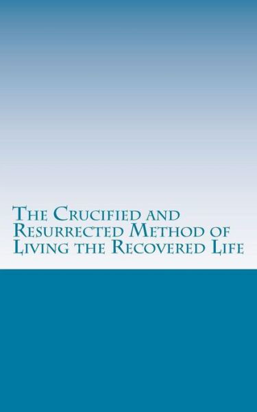 The Crucified and Resurrected Method of Living the Recovered Life - John Madden - Bøger - Createspace - 9781463635749 - 10. april 2012
