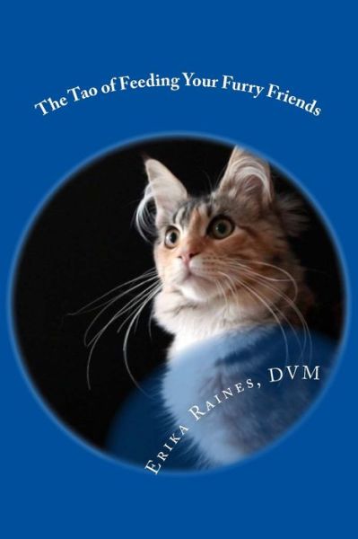 Cover for Dr Erika Raines · The Tao of Feeding Your Furry Friends: a Holistic Veterinarian's View on Feeding Your Pets for Vibrant Health (Paperback Book) (2014)