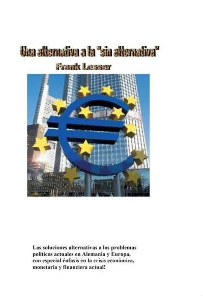 Cover for Frank Lesser · Una Alternativa a La Sin Alternativa: Las Soluciones Alternativas a Los Problemas Politicos Actuales en Alemania Y Europa, Teniendo en Cuenta La Crisi (Paperback Book) (2014)