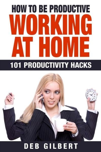Cover for Deb Gilbert · How to Be Productive Working at Home: 101 Productivity Hacks (Paperback Bog) (2015)