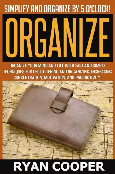 Cover for Ryan Cooper · Organize - Ryan Cooper: Simplify and Organize by 5 O'clock! Organize Your Mind and Life with Fast and Simple Techniques for Decluttering and O (Paperback Book) (2015)