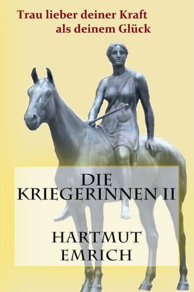 Die Kriegerinnen Ii: Trau Lieber Deiner Kraft Als Deinem Gluck - Hartmut Emrich - Books - Createspace - 9781517453749 - August 21, 2014