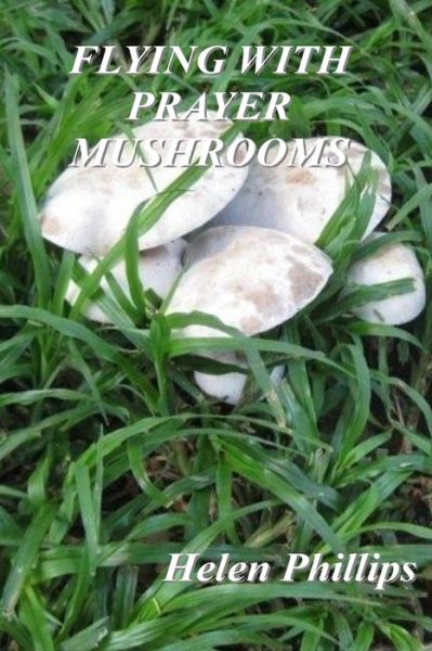 Flying With Prayer Mushrooms : God's call to Prayer - Helen Phillips - Books - CreateSpace Independent Publishing Platf - 9781544617749 - April 30, 2018