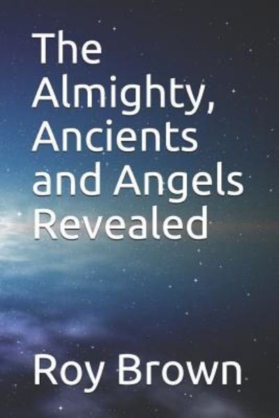 The Almighty, Ancients and Angels Revealed - Roy Brown - Kirjat - Independently Published - 9781731404749 - torstai 15. marraskuuta 2018