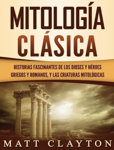 Cover for Matt Clayton · Mitologia Clasica: Historias Fascinantes de los Dioses y Heroes Griegos y Romanos, y las Criaturas Mitologicas (Hardcover Book) (2020)