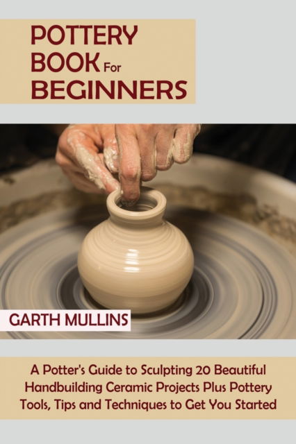 Pottery Book for Beginners - Garth Mullins - Books - C.U Publishing LLC - 9781952597749 - February 24, 2021