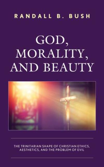 Cover for Randall B. Bush · God, Morality, and Beauty: The Trinitarian Shape of Christian Ethics, Aesthetics, and the Problem of Evil (Hardcover Book) (2019)