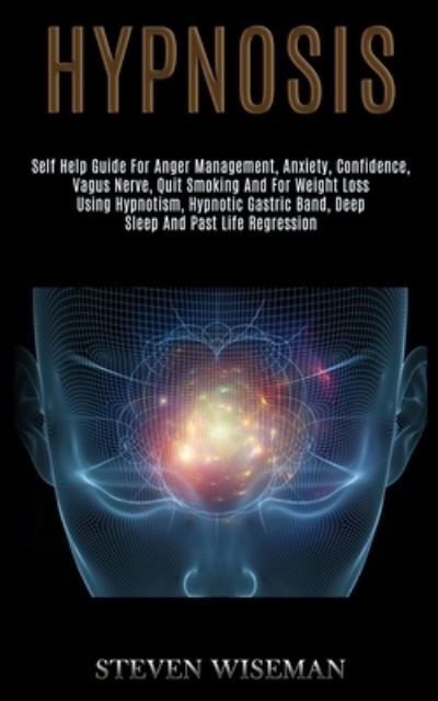 Hypnosis: Self Help Guide for Anger Management, Anxiety, Confidence, Vagus Nerve, Quit Smoking and for Weight Loss Using Hypnotism, Hypnotic Gastric Band, Deep Sleep and Past Life Regression - Steven Wiseman - Books - Kevin Dennis - 9781989920749 - May 28, 2020