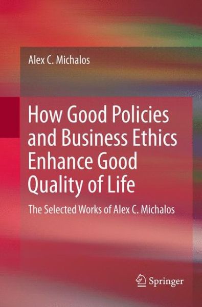 Cover for Alex C. Michalos · How Good Policies and Business Ethics Enhance Good Quality of Life: The Selected Works of Alex C. Michalos (Paperback Book) [Softcover reprint of the original 1st ed. 2017 edition] (2018)