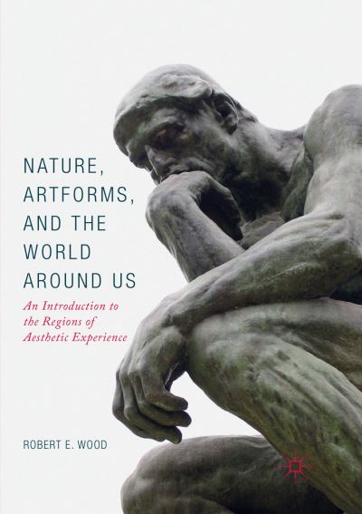 Nature, Artforms, and the World Around Us: An Introduction to the Regions of Aesthetic Experience - Robert E. Wood - Books - Springer International Publishing AG - 9783319860749 - August 4, 2018