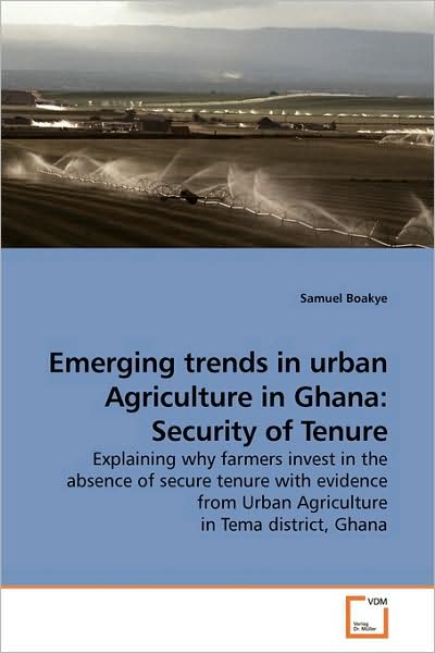 Cover for Samuel Boakye · Emerging Trends in Urban Agriculture in Ghana: Security of Tenure: Explaining Why Farmers Invest in the Absence of Secure Tenure with Evidence from Urban Agriculture in Tema District, Ghana (Paperback Book) (2009)
