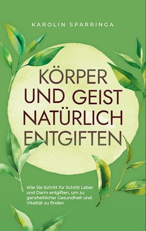 Cover for Karolin Sparringa · Körper und Geist natürlich entgiften: Wie Sie Schritt für Schritt Leber und Darm entgiften, um zu ganzheitlicher Gesundheit und Vitalität zu finden (Book) (2023)