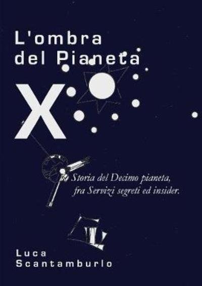 Cover for Luca Scantamburlo · L' Ombra Del Pianeta X. Storia Del Decimo Pianeta, Fra Servizi Segreti Ed Insider (Book) (2013)