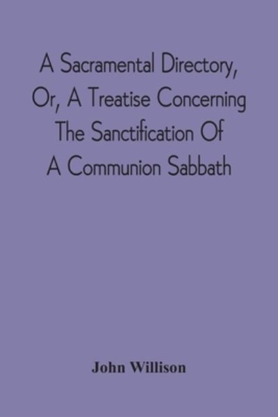 A Sacramental Directory, Or, A Treatise Concerning The Sanctification Of A Communion Sabbath - John Willison - Books - Alpha Edition - 9789354542749 - April 20, 2021