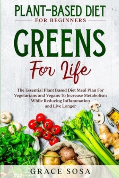 Plant Based Diet For Beginners: Greens For Life - The Essential Plant Based Diet Meal Plan For Vegetarians and Vegans To Increase Metabolism While Reducing Inflammation and Live Longer - Grace Sosa - Books - Jw Choices - 9789814950749 - January 31, 2023