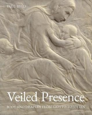 Cover for Paul Hills · Veiled Presence: Body and Drapery from Giotto to Titian (Hardcover Book) (2018)