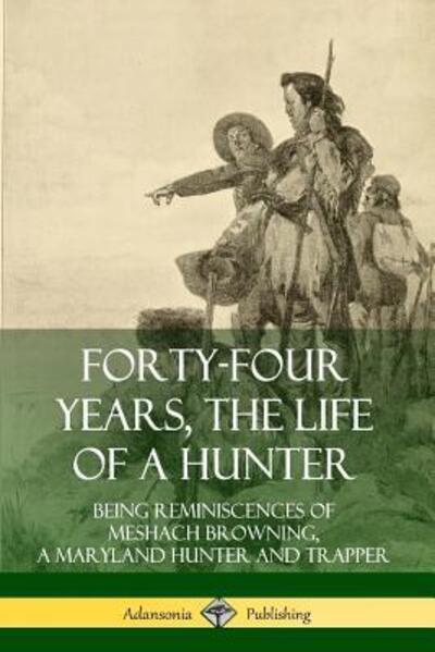 Forty-Four Years, the Life of a Hunter: Being Reminiscences of Meshach Browning, a Maryland Hunter and Trapper - Meshach Browning - Books - Lulu.com - 9780359733750 - June 17, 2019