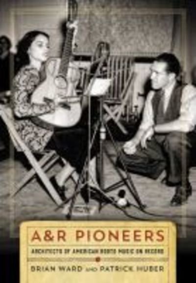 Cover for Brian Ward · A&amp;R Pioneers: Architects of American Roots Music on Record (Inbunden Bok) (2018)