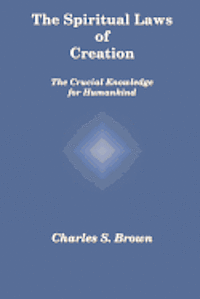Charles S. Brown · The Spiritual Laws of Creation: the Crucial Knowledge for Humankind (Paperback Book) (2012)