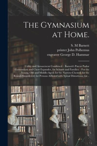 Cover for S M Barnett · The Gymnasium at Home.: Utility and Amusement Combined.: Barnett's Patent Parlor Gymnasium and Chest Expander, for Schools and Families.: For the Young, Old and Middle-aged; for the Narrow-chested; for the Round-shouldered; for Persons Afflicted... (Paperback Book) (2021)