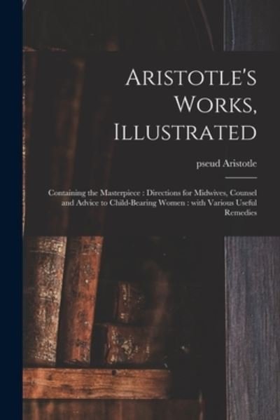 Cover for Pseud Aristotle · Aristotle's Works, Illustrated: Containing the Masterpiece: Directions for Midwives, Counsel and Advice to Child-bearing Women: With Various Useful Remedies (Paperback Book) (2021)