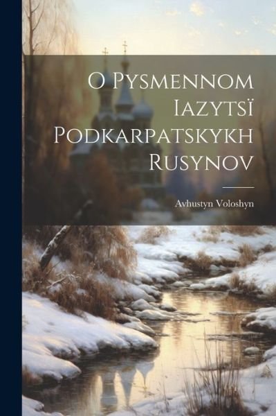Cover for Avhustyn Voloshyn · O Pysmennom Iazytsï Podkarpatskykh Rusynov (Bok) (2023)
