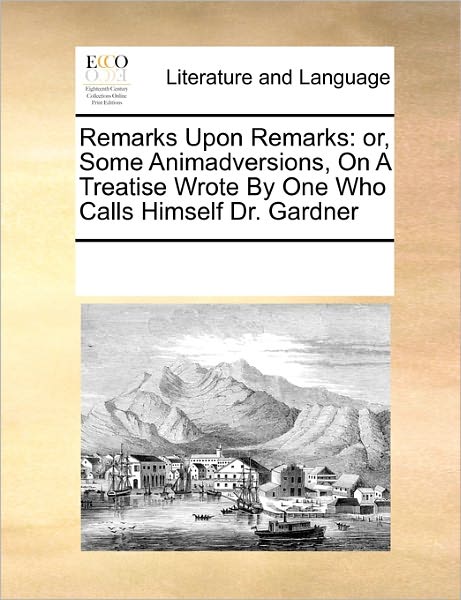 Cover for See Notes Multiple Contributors · Remarks Upon Remarks: Or, Some Animadversions, on a Treatise Wrote by One Who Calls Himself Dr. Gardner (Paperback Book) (2010)