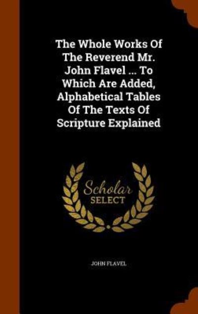 Cover for John Flavel · The Whole Works of the Reverend Mr. John Flavel ... to Which Are Added, Alphabetical Tables of the Texts of Scripture Explained (Gebundenes Buch) (2015)