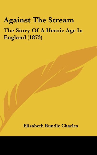 Cover for Elizabeth Rundle Charles · Against the Stream: the Story of a Heroic Age in England (1873) (Hardcover Book) (2008)