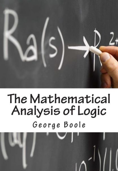 The Mathematical Analysis of Logic: Being an Essay Towards a Calculus of Deductive Reasoning - George Boole - Books - Createspace - 9781463695750 - July 7, 2011